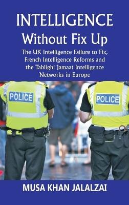 Intelligence without Fix Up: The UK Intelligence Failure to Fix, French Intelligence Reforms and the Tablighi Jamaat Intelligence Networks in Europe - Musa Khan Jalalzai - cover