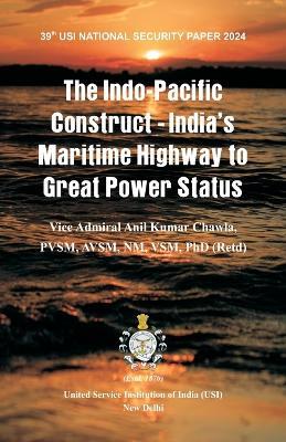 The Indo-Pacific Construct: India's Maritime Highway to Great Power Status - Vice Admiral a K Chawla - cover