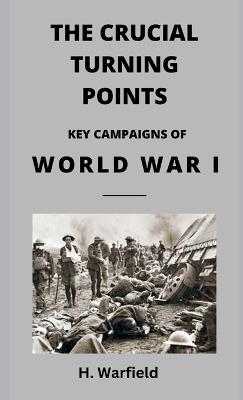 The Crucial Turning Points: Key Campaigns of World War I - H Warfield - cover
