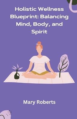Holistic Wellness Blueprint: Balancing Mind, Body, and Spirit - Mary Roberts - cover