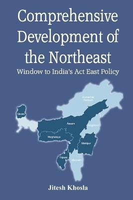 Comprehensive Development of the Northeast: Window to India's Act East Policy - Jitesh Khosla - cover