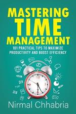 Mastering Time Management: 101 Practical Tips to Maximize Productivity and Boost Efficiency