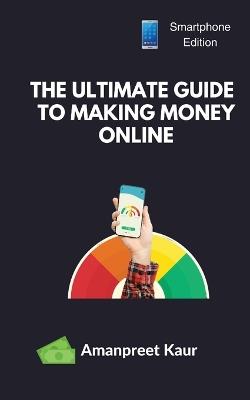 The Ultimate Guide to Making Money Online: How to Earn Money with Your Smartphone - Amanpreet Kaur - cover