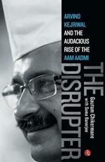 The Disrupter: Arvind Kejriwal and the Audacious Rise of the Aam Aadmi