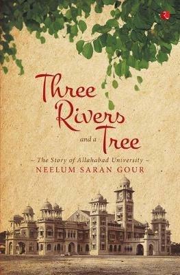 Three Rivers and a Tree: The Story of Allahabad University - Neelum Saran Gour - cover