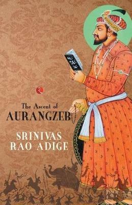 The Mughal High Noon: The Ascent of Aurangzeb - Srinivas Adige Rao - cover