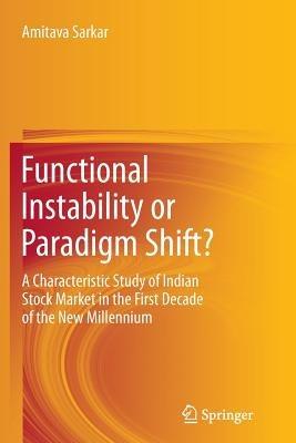 Functional Instability or Paradigm Shift?: A Characteristic Study of Indian Stock Market in the First Decade of the New Millennium - Amitava Sarkar - cover