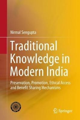 Traditional Knowledge in Modern India: Preservation, Promotion, Ethical Access and Benefit Sharing Mechanisms - Nirmal Sengupta - cover