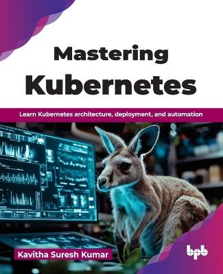 Mastering Kubernetes: Learn Kubernetes architecture, deployment, and automation - Kavitha Suresh Kumar - cover