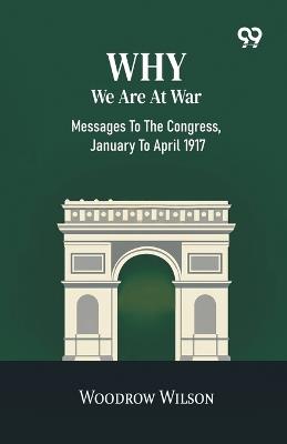 Why We Are At War: Messages To The Congress, January To April 1917 - Woodrow Wilson - cover