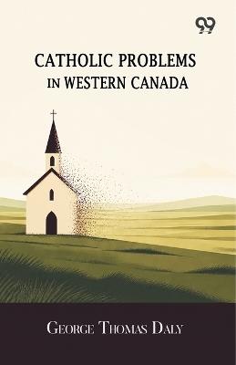 Catholic Problems In Western Canada - George Thomas Daly - cover