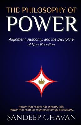 The Philosophy of Power: Alignment, Authority, and the Discipline of Non-Reaction - Sandeep Chavan - cover