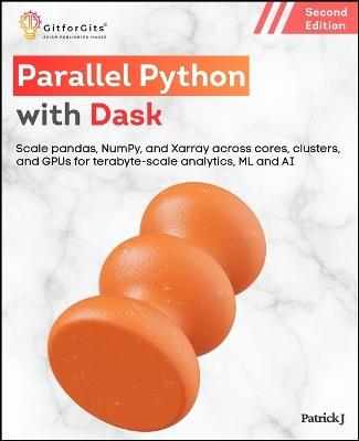 Parallel Python with Dask, Second Edition: Scale pandas, NumPy, and Xarray across cores, clusters, and GPUs for terabyte-scale analytics and machine learning - Patrick J - cover
