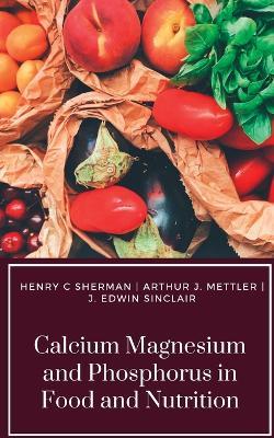 Calcium Magnesium and Phosphorus in Food and Nutrition - Henry C Sherman,Arthur J Mettler,J Edwin Sinclair - cover
