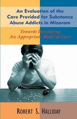 An Evaluation of the Care Provided for Substance Abuse Addicts in Mozoram - Robert S Halliday - cover