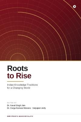 Roots to Rise: Indian Knowledge Traditions for a Changing World - Dr Naval Singh Jain,Dr Durga Kanwar Mewara,Satyajeet Jaitly - cover
