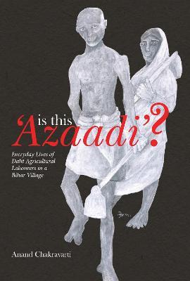 Is This 'Azaadi'? - Everyday Lives of Dalit Agricultural Labourers in a Bihar Village - Anand Chakravarti - cover