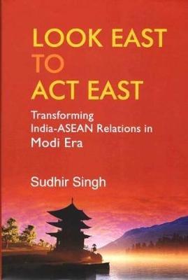 Look East to Act East: Transforming India-Asean Relations Modi Era - Sudhir Singh - cover