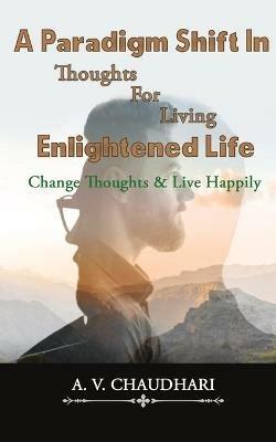 A Paradigm Shift in Thoughts for Living Enlightened Life - A V Chaudhari - cover
