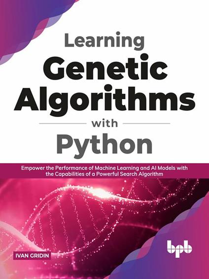 Learning Genetic Algorithms with Python: Empower the Performance of Machine Learning and Artificial Intelligence Models with the Capabilities of a Powerful Search Algorithm (English Edition)