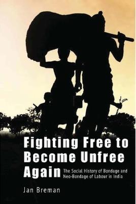 Fighting Free to Become Unfree Again – The Social History of Bondage and Neo–Bondage of Labour in India - Jan Breman - cover