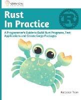 Rust In Practice: A Programmers Guide to Build Rust Programs, Test Applications and Create Cargo Packages - B Anderson,Ralph J,Rustacean Team - cover