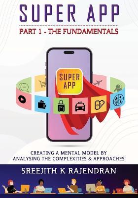 Super App Part 1 - The Fundamentals: Creating A Mental Model By Analysing The Complexities & Approaches - Sreejith K Rajendran - cover