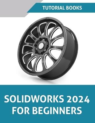 SOLIDWORKS 2024 For Beginners (COLORED): Learn, Practice, and Implement Essential Design Techniques with Real-World Examples - Tutorial Books - cover