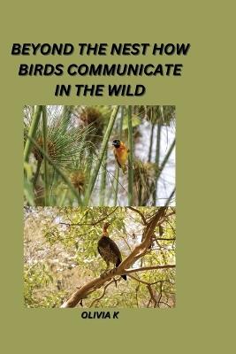 Beyond the Nest: How Birds Communicate in the Wild - Olivia K - cover