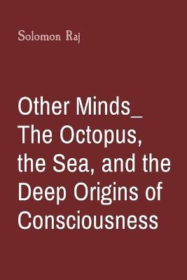 Other Minds_ The Octopus, the Sea, and the Deep Origins of Consciousness - Solomon Raj - cover