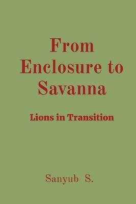From Enclosure to Savanna: Lions in Transition - Sanyub S - cover