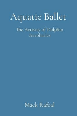 Aquatic Ballet: The Artistry of Dolphin Acrobatics - Mack Rafeal - cover