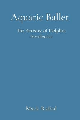 Aquatic Ballet: The Artistry of Dolphin Acrobatics - Mack Rafeal - cover