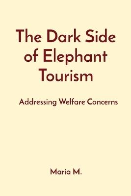 The Dark Side of Elephant Tourism: Addressing Welfare Concerns - Maria M - cover