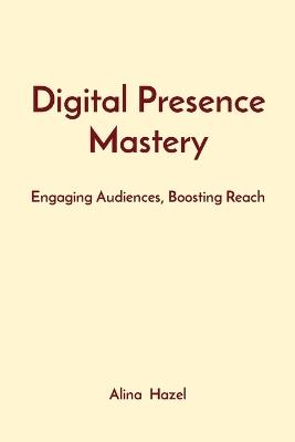 Digital Presence Mastery: Engaging Audiences, Boosting Reach - Alina Hazel - cover