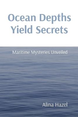 Ocean Depths Yield Secrets: Maritime Mysteries Unveiled - Alina Hazel - cover