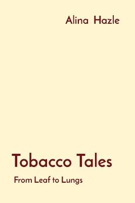 Tobacco Tales: From Leaf to Lungs - Alina Hazle - cover