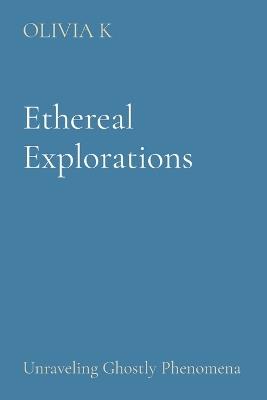Ethereal Explorations: Unraveling Ghostly Phenomena - Olivia K - cover