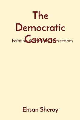 The Democratic Canvas: Painting A Portrait Of Freedom - Ehsan Sheroy - cover