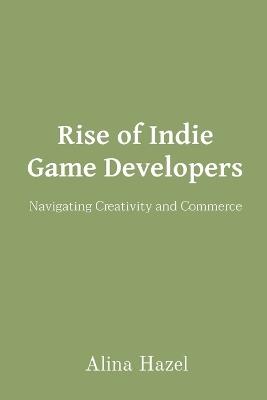 Rise of Indie Game Developers: Navigating Creativity and Commerce - Alina Hazel - cover