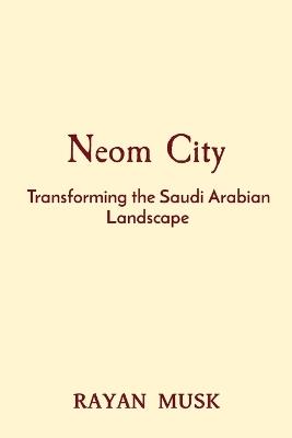 Neom City: Transforming the Saudi Arabian Landscape - Rayan Musk - cover