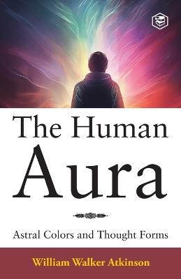 The Human Aura: Astral Colors and Thought Forms - William Walker Atkinson - cover