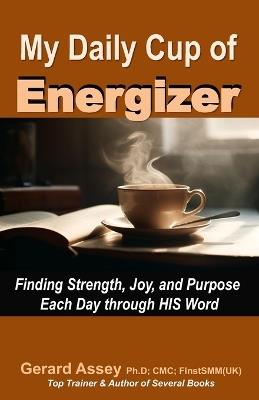 My Daily Cup of Energizer: Finding Strength, Joy, and Purpose Each Day through HIS Word: #Christian living #Daily devotional #Spiritual growth $Faith journey #Inspirational thoughts #Encouragement - Gerard Assey - cover