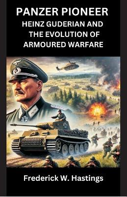 Panzer Pioneer: Heinz Guderian and the Evolution of Armoured Warfare - Frederick W Hastings - cover