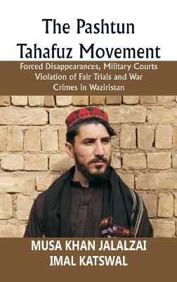 The Pashtun Tahafuz Movement: Forced Disappearances, Military Courts Violation of Fair Trials and War Crimes in Waziristan - Musa Khan Jalalzai,Imal Katswal - cover
