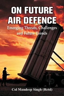 On Future Air Defence: Emerging Threats, Challenges and Future Trends - Col Mandeep Singh - cover