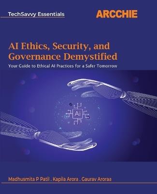 AI Ethics, Security, and Governance Demystified: Your Guide to Ethical AI Practices for a Safer Tomorrow - Madhusmita P Patil,Kapila Arora,Gaurav Aroraa - cover