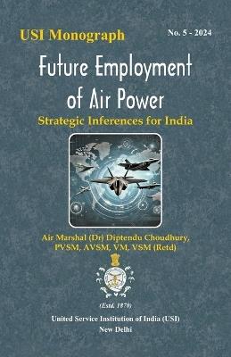 Future Employment of Air Power: Strategic Inferences for India - Air Marshal (Dr) Diptendu Choudhury - cover