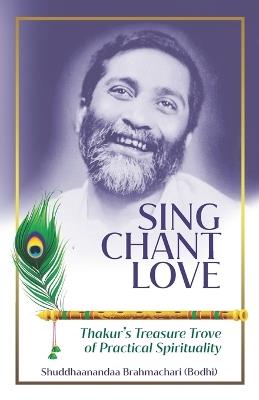 Sing Chant Love: Thakurs Treasure Trove of Practical Spirituality - Shuddhaanandaa Brahmachari - cover