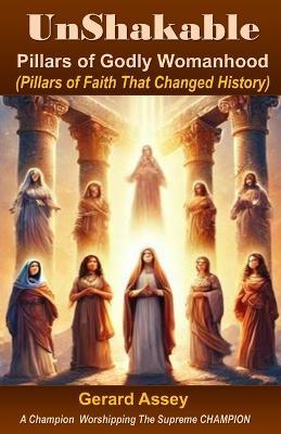UnShakable: Pillars of Godly Womanhood (Pillars of Faith That Changed History): #GodlyWomanhood #WomenOfTheBible #ChristianWomen'sLeadership #BiblicalWomenWhoChangedHistory #ChristianWomen'sDevotion - Gerard Assey - cover